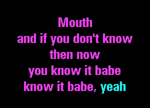 Mouth
and if you don't know

then now
you know it babe
know it babe, yeah