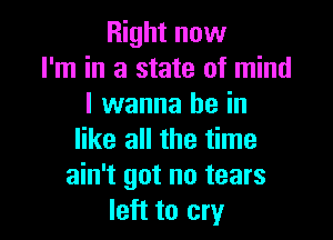 Right now
I'm in a state of mind
I wanna be in

like all the time
ain't got no tears
left to cry