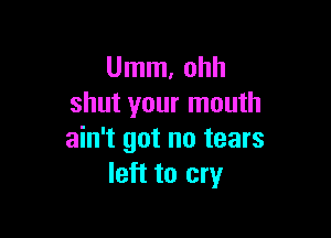 Umm. ohh
shut your mouth

ain't got no tears
left to cry