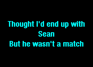 Thought I'd end up with

Sean
But he wasn't a match