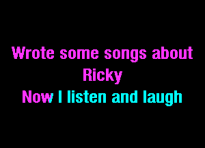 Wrote some songs about

Ricky
Now I listen and laugh