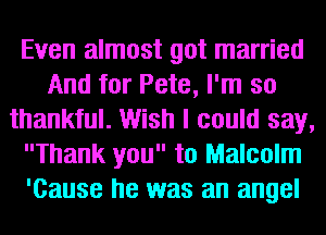 Even almost got married
And for Pete, I'm so
thankful. Wish I could say,
Thank you to Malcolm
'Cause he was an angel