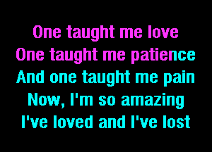 One taught me love
One taught me patience
And one taught me pain

Now, I'm so amazing
I've loved and I've lost