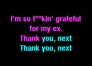 I'm so Wkin' grateful
for my ex.

Thank you, next
Thank you, next