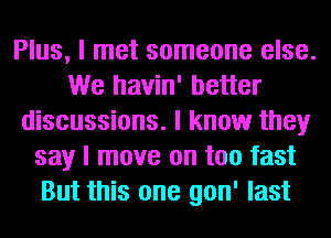 Plus, I met someone else.
We havin' better
discussions. I know they
say I move on too fast
But this one gon' last