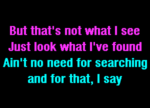 But that's not what I see
Just look what I've found
Ain't no need for searching
and for that, I say