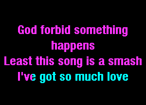 God forbid something
happens
Least this song is a smash
I've got so much love