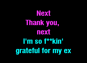 Next
Thank you,

next
I'm so fw'kin'
grateful for my ex