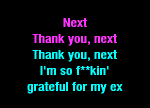 Next
Thank you, next

Thank you, next
I'm so fw'kin'
grateful for my ex