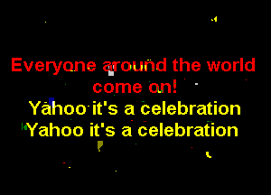 Everyone qrouhd the world
' come 'on!
Ya'hoo it' s a celebration

I'Yahoo it's a delebrafion
r .

I L