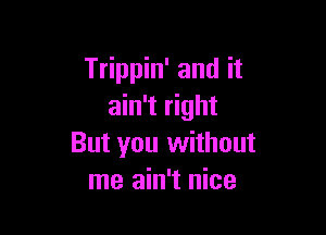 Trippin' and it
ain't right

But you without
me ain't nice