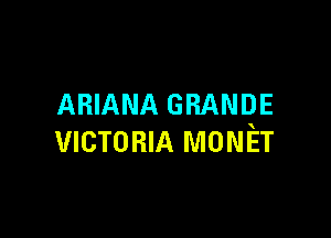 ARIANA GRANDE

VICTORIA MONET