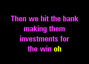 Then we hit the bank
making them

investments for
the win oh