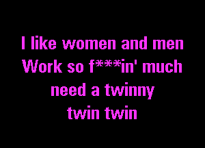 I like women and men
Work so femein' much

need a twinny
twin twin