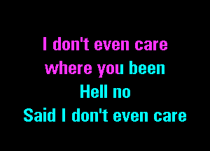 I don't even care
where you been

Hell no
Said I don't even care