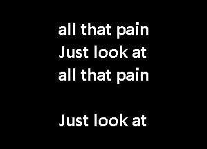 all that pain
Just look at

all that pain

Just look at