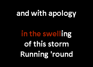 and with apology

in the swelling
of this storm
Running 'round