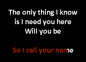The only thing I know
is I need you here

Will you be

So I call your name