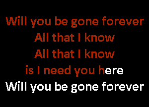Will you be gone forever
All that I know
All that I know
is I need you here
Will you be gone forever