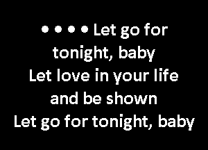 0 0 0 0 Letgofor
tonight, baby

Let love in your life
and be shown
Let go for tonight, baby