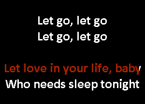 Let go, let go
Let go, let go

Let love in your life, baby
Who needs sleep tonight