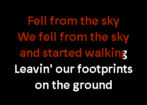 Fell from the sky
We fell from the sky
and started walking
Leavin' our footprints

on the ground