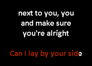 next to you, you
and make sure

you're alright

Can I lay by your side