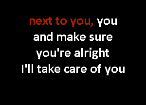 next to you, you
and make sure

you're alright
I'll take care of you