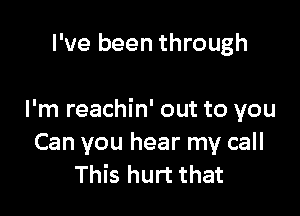 I've been through

I'm reachin' out to you
Can you hear my call
This hurt that