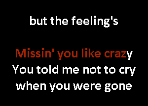 but the feeling's

Missin' you like crazy
You told me not to cry
when you were gone