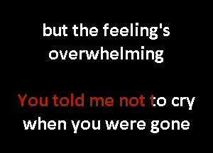 but the feeling's
overwhelming

You told me not to cry
when you were gone