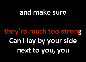 and make sure

they're much too strong
Can I lay by your side
next to you, you