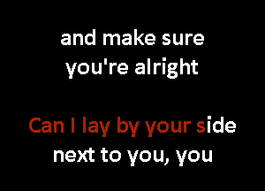 and make sure
you're alright

Can I lay by your side
next to you, you