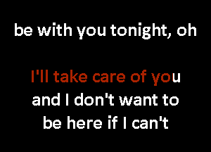 be with you tonight, oh

I'll take care of you
and I don't want to
be here if I can't