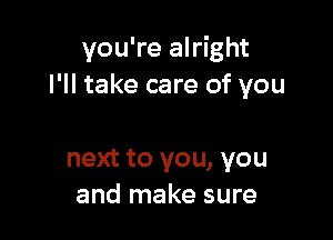 you're alright
I'll take care of you

next to you, you
and make sure