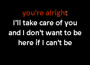 you're alright
I'll take care of you

and I don't want to be
here if I can't be