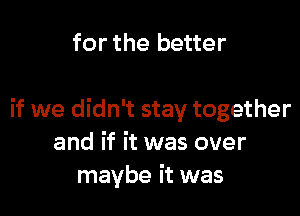 for the better

if we didn't stay together
and if it was over
maybe it was