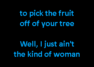 to pick the fruit
off of your tree

Well, I just ain't
the kind of woman