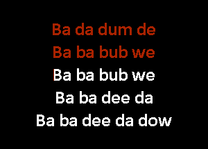 Ba da dum de
Ba ba bub we

Ba ba bub we
Ba ba dee da
Ba ba dee da dow