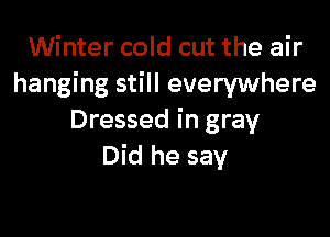 Winter cold cut the air
hanging still everywhere

Dressed in gray
Did he say