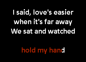 I said, love's easier
when it's far away

We sat and watched

hold my hand