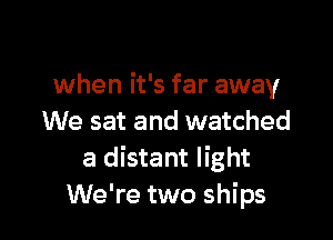 when it's far away

We sat and watched
a distant light
We're two ships