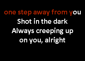 one step away from you
Shot in the dark

Always creeping up
on you, alright