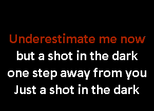 Underestimate me now
but a shot in the dark
one step away from you
Just a shot in the dark
