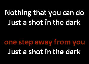 Nothing that you can do
Just a shot in the dark

one step away from you
Just a shot in the dark