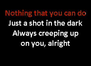 Nothing that you can do
Just a shot in the dark

Always creeping up
on you, alright