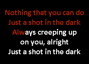 Nothing that you can do
Just a shot in the dark
Always creeping up
on you, alright
Just a shot in the dark