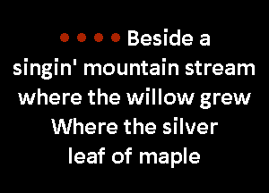 0 0 0 0 Beside a
singin' mountain stream
where the willow grew

Where the silver
leaf of maple