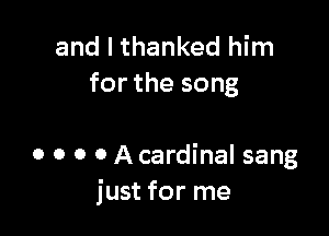 and I thanked him
for the song

0 o o 0 A cardinal sang
just for me