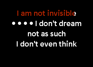 I am not invisible
0 0 0 O I don't dream

not as such
I don't even think